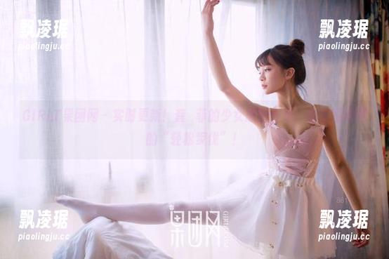GIRLT果团网 - 实时更新！龚玥菲的少女原图合集，快来围观她的“轻松步伐”！